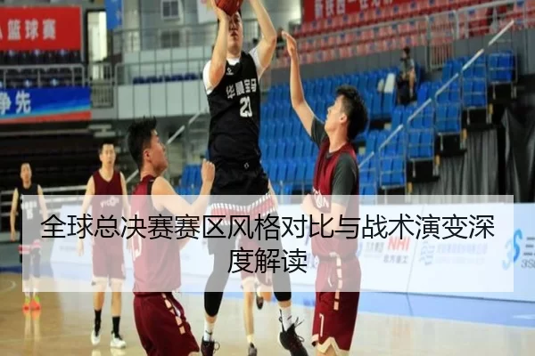 全球总决赛赛区风格对比与战术演变深度解读