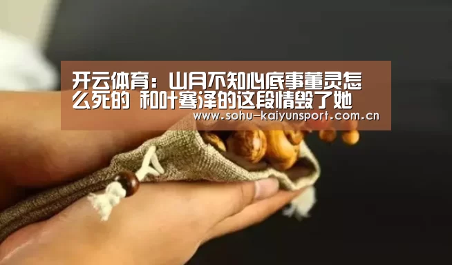 开云体育:山月不知心底事董灵怎么死的 和叶骞泽的这段情毁了她